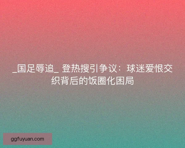 _国足辱追_ 登热搜引争议：球迷爱恨交织背后的饭圈化困局