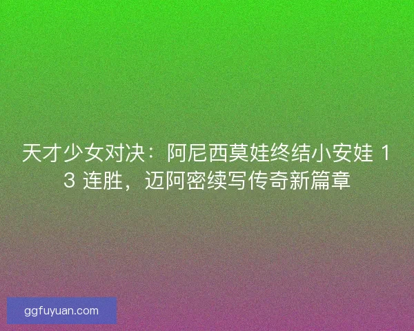 天才少女对决：阿尼西莫娃终结小安娃 13 连胜，迈阿密续写传奇新篇章