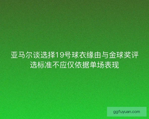 亚马尔谈选择19号球衣缘由与金球奖评选标准不应仅依据单场表现