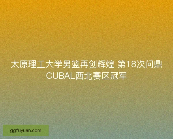 太原理工大学男篮再创辉煌 第18次问鼎CUBAL西北赛区冠军